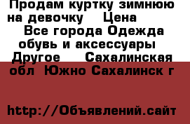 Продам куртку зимнюю на девочку. › Цена ­ 5 500 - Все города Одежда, обувь и аксессуары » Другое   . Сахалинская обл.,Южно-Сахалинск г.